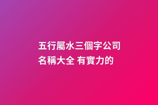 五行屬水三個字公司名稱大全 有實力的-第1張-公司起名-玄機派